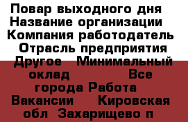 Повар выходного дня › Название организации ­ Компания-работодатель › Отрасль предприятия ­ Другое › Минимальный оклад ­ 10 000 - Все города Работа » Вакансии   . Кировская обл.,Захарищево п.